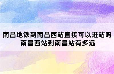 南昌地铁到南昌西站直接可以进站吗 南昌西站到南昌站有多远